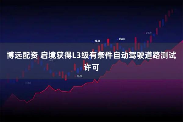 博远配资 启境获得L3级有条件自动驾驶道路测试许可
