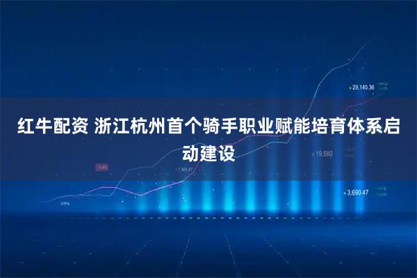红牛配资 浙江杭州首个骑手职业赋能培育体系启动建设