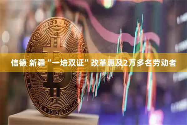 信德 新疆“一培双证”改革惠及2万多名劳动者