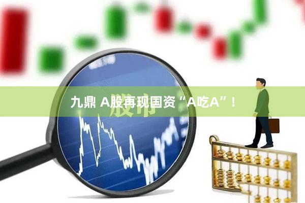 九鼎 A股再现国资“A吃A”！