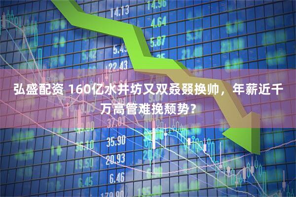 弘盛配资 160亿水井坊又双叒叕换帅，年薪近千万高管难挽颓势？
