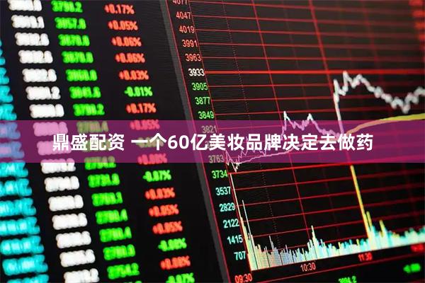 鼎盛配资 一个60亿美妆品牌决定去做药