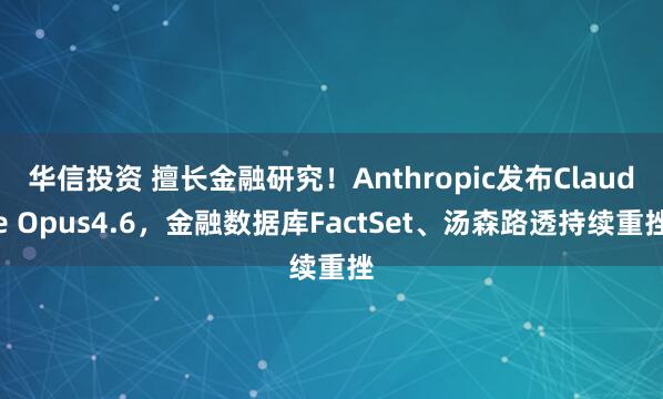 华信投资 擅长金融研究!Anthropic发布Claude Opus4.6,金融数据库FactSet、汤森路透持续重挫