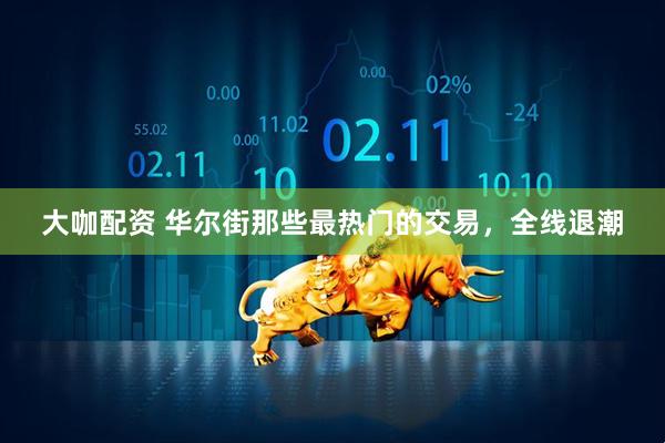 大咖配资 华尔街那些最热门的交易，全线退潮