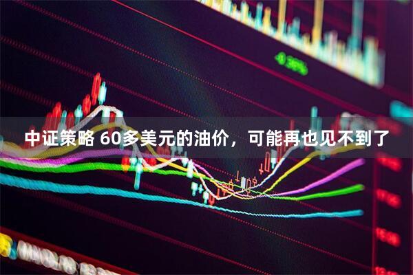 中证策略 60多美元的油价，可能再也见不到了