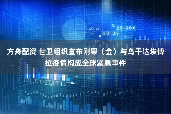 方舟配资 世卫组织宣布刚果（金）与乌干达埃博拉疫情构成全球紧急事件