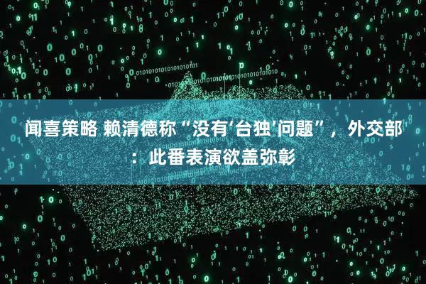 闻喜策略 赖清德称“没有‘台独’问题”，外交部：此番表演欲盖弥彰