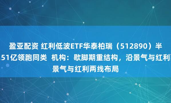 盈亚配资 红利低波ETF华泰柏瑞(512890)半日成交3.51亿领跑同类 机构:歇脚期重结构,沿景气与红利两线布局
