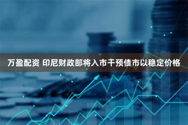 万盈配资 印尼财政部将入市干预债市以稳定价格