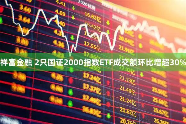 祥富金融 2只国证2000指数ETF成交额环比增超30%