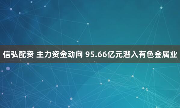 信弘配资 主力资金动向 95.66亿元潜入有色金属业