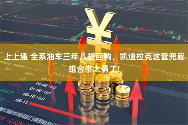 上上通 全系油车三年八折回购，凯迪拉克这套兜底组合拳太勇了!