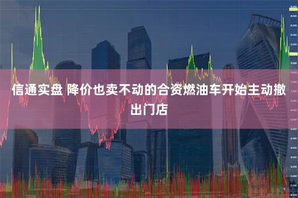 信通实盘 降价也卖不动的合资燃油车开始主动撤出门店