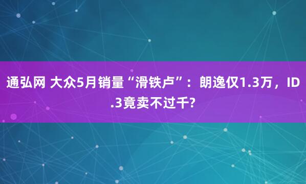 通弘网 大众5月销量“滑铁卢”：朗逸仅1.3万，ID.3竟卖不过千?