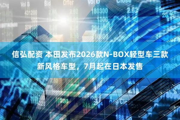 信弘配资 本田发布2026款N-BOX轻型车三款新风格车型，7月起在日本发售