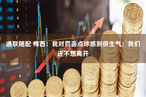 通联随配 梅西:我对罚丢点球感到很生气;我们还不想离开