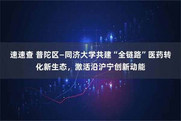 速速查 普陀区—同济大学共建“全链路”医药转化新生态，激活沿沪宁创新动能