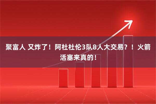 聚富人 又炸了！阿杜杜伦3队8人大交易？！火箭活塞来真的！