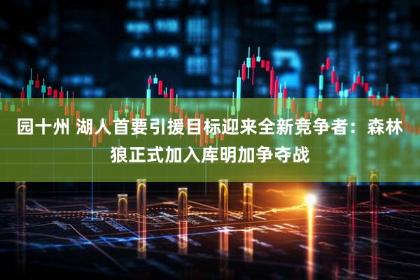 园十州 湖人首要引援目标迎来全新竞争者：森林狼正式加入库明加争夺战