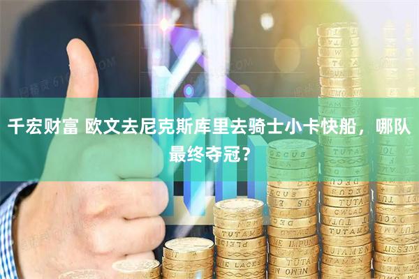 千宏财富 欧文去尼克斯库里去骑士小卡快船，哪队最终夺冠？
